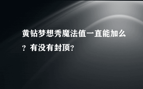 黄钻梦想秀魔法值一直能加么？有没有封顶？