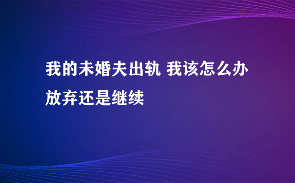 我的未婚夫出轨 我该怎么办 放弃还是继续