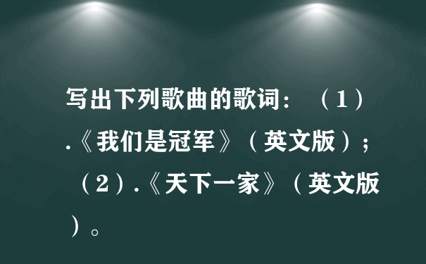 写出下列歌曲的歌词： （1）.《我们是冠军》（英文版）； （2）.《天下一家》（英文版）。