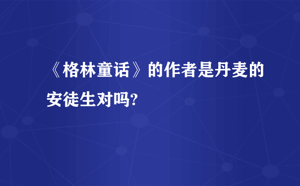 《格林童话》的作者是丹麦的安徒生对吗?