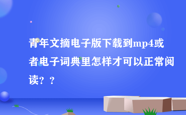 青年文摘电子版下载到mp4或者电子词典里怎样才可以正常阅读？？