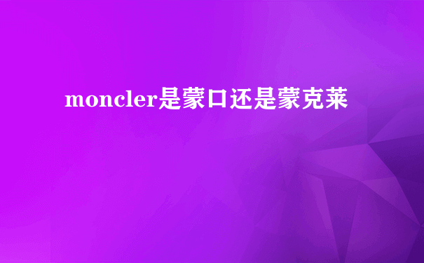 moncler是蒙口还是蒙克莱