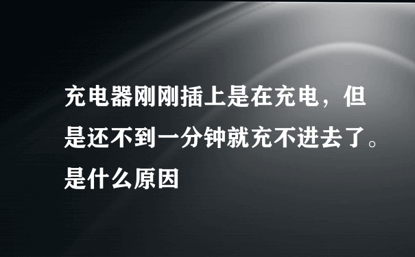 充电器刚刚插上是在充电，但是还不到一分钟就充不进去了。是什么原因