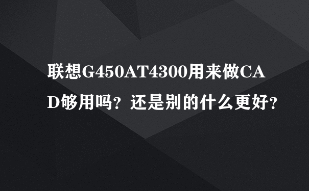 联想G450AT4300用来做CAD够用吗？还是别的什么更好？