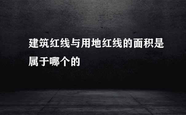 建筑红线与用地红线的面积是属于哪个的