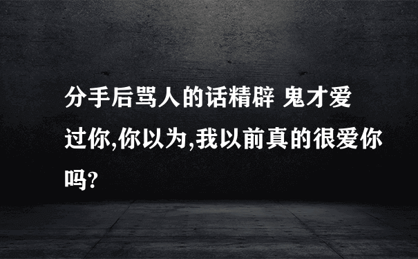 分手后骂人的话精辟 鬼才爱过你,你以为,我以前真的很爱你吗?