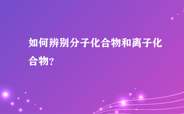 如何辨别分子化合物和离子化合物？