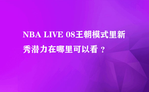 NBA LIVE 08王朝模式里新秀潜力在哪里可以看 ？