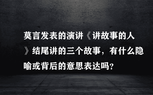 莫言发表的演讲《讲故事的人》结尾讲的三个故事，有什么隐喻或背后的意思表达吗？