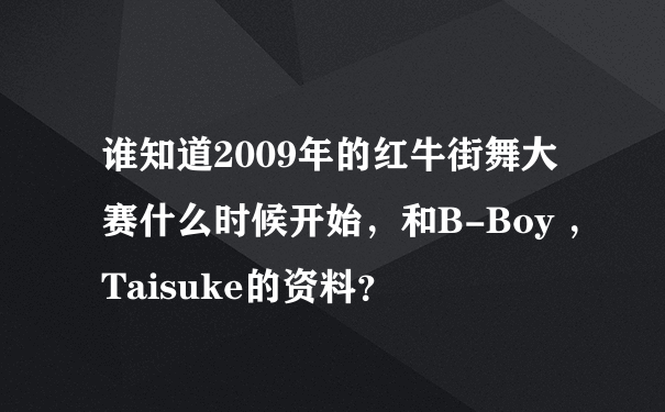 谁知道2009年的红牛街舞大赛什么时候开始，和B-Boy ，Taisuke的资料？