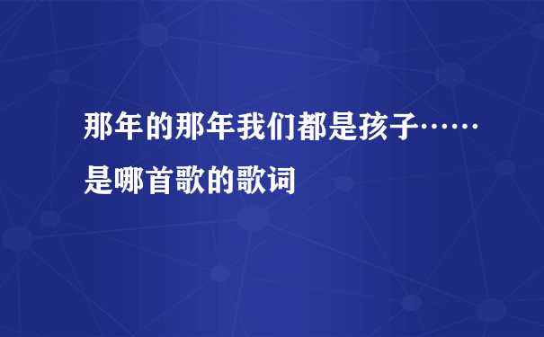 那年的那年我们都是孩子……是哪首歌的歌词