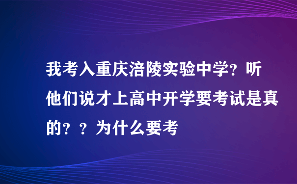 我考入重庆涪陵实验中学？听他们说才上高中开学要考试是真的？？为什么要考