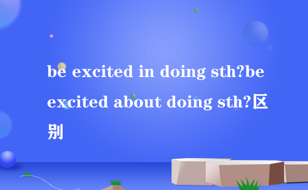 be excited in doing sth?be excited about doing sth?区别