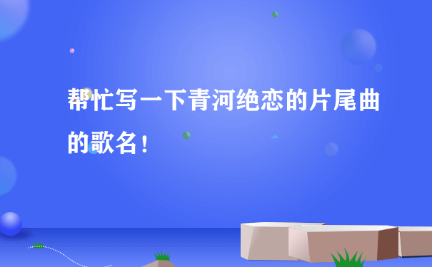 帮忙写一下青河绝恋的片尾曲的歌名！