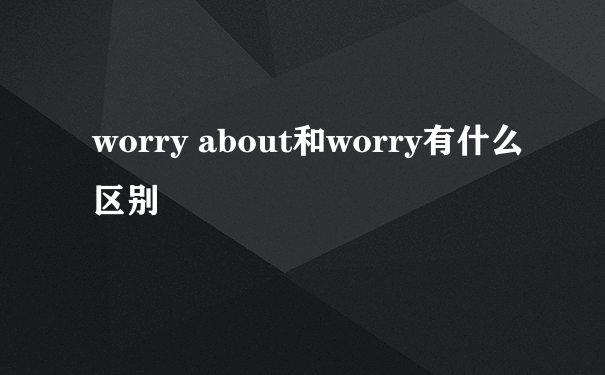 worry about和worry有什么区别