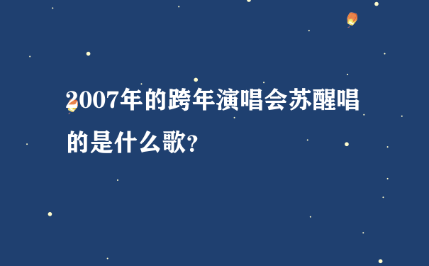 2007年的跨年演唱会苏醒唱的是什么歌？