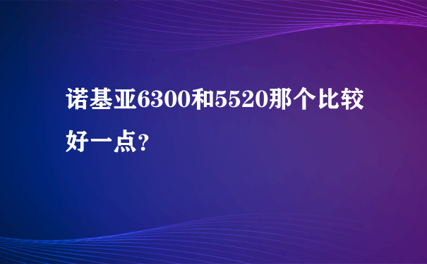 诺基亚6300和5520那个比较好一点？