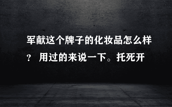 军献这个牌子的化妆品怎么样？ 用过的来说一下。托死开