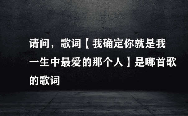 请问，歌词【我确定你就是我一生中最爱的那个人】是哪首歌的歌词