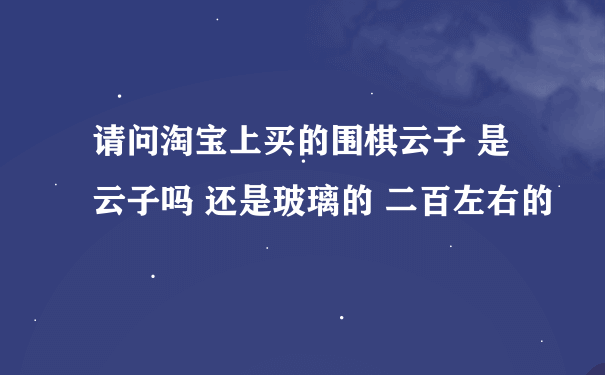 请问淘宝上买的围棋云子 是云子吗 还是玻璃的 二百左右的