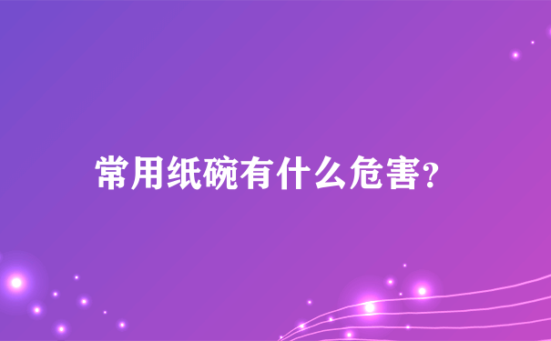 常用纸碗有什么危害？