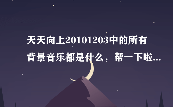 天天向上20101203中的所有背景音乐都是什么，帮一下啦...