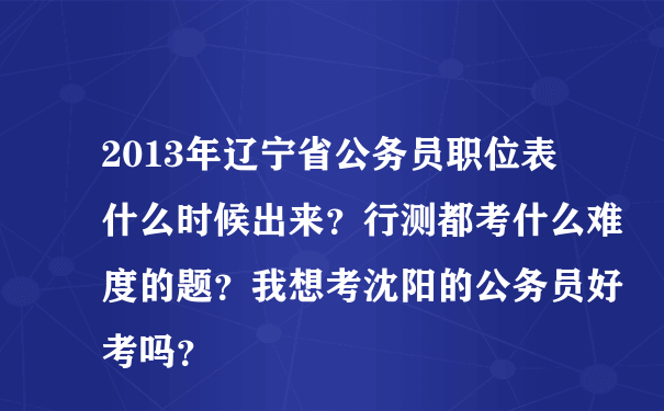 2013年辽宁省公务员职位表什么时候出来？行测都考什么难度的题？我想考沈阳的公务员好考吗？