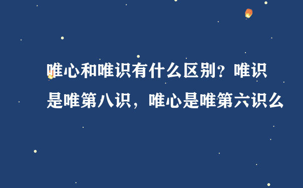 唯心和唯识有什么区别？唯识是唯第八识，唯心是唯第六识么