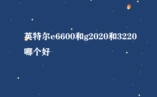 英特尔e6600和g2020和3220哪个好