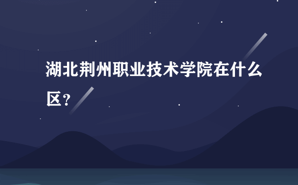 湖北荆州职业技术学院在什么区？