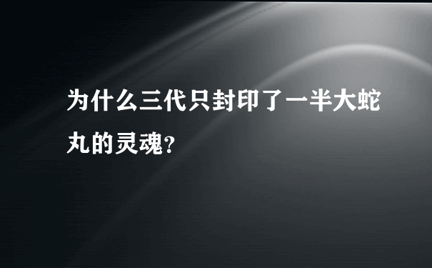 为什么三代只封印了一半大蛇丸的灵魂？