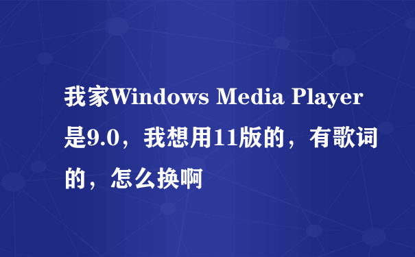 我家Windows Media Player是9.0，我想用11版的，有歌词的，怎么换啊