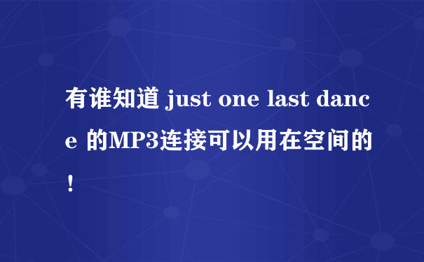 有谁知道 just one last dance 的MP3连接可以用在空间的！