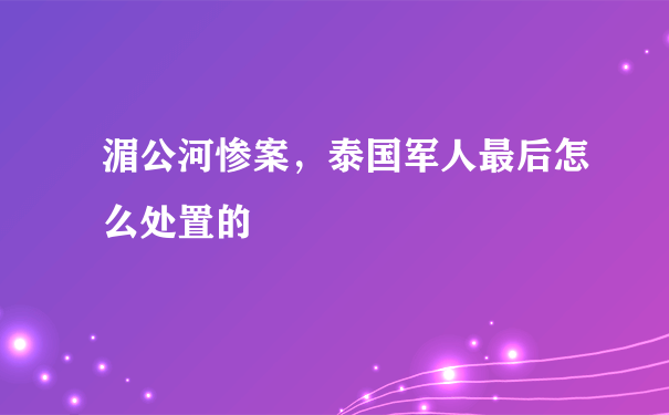 湄公河惨案，泰国军人最后怎么处置的