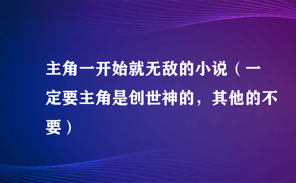 主角一开始就无敌的小说（一定要主角是创世神的，其他的不要）