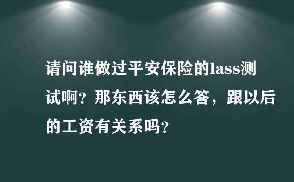 请问谁做过平安保险的lass测试啊？那东西该怎么答，跟以后的工资有关系吗？