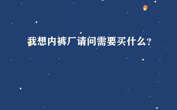 我想内裤厂请问需要买什么？