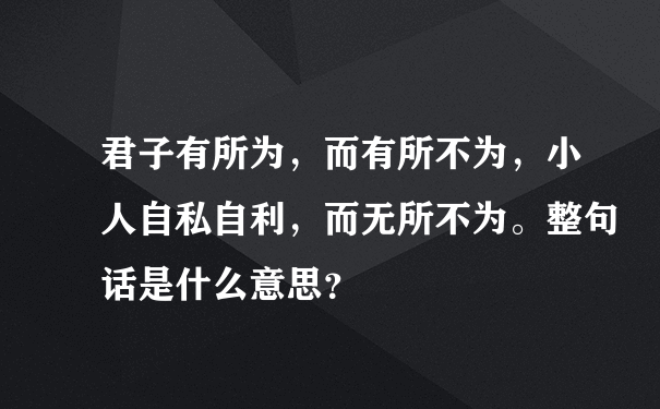 君子有所为，而有所不为，小人自私自利，而无所不为。整句话是什么意思？