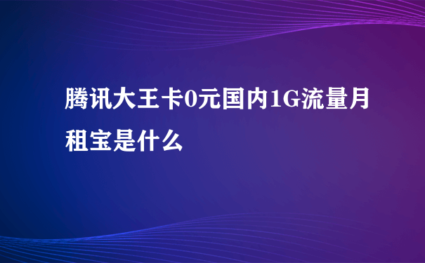 腾讯大王卡0元国内1G流量月租宝是什么