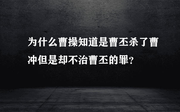 为什么曹操知道是曹丕杀了曹冲但是却不治曹丕的罪？