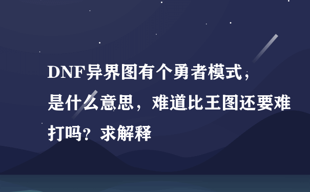 DNF异界图有个勇者模式，是什么意思，难道比王图还要难打吗？求解释