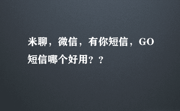 米聊，微信，有你短信，GO短信哪个好用？？