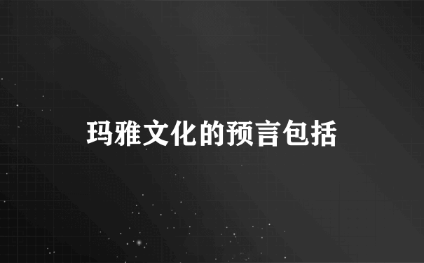 玛雅文化的预言包括