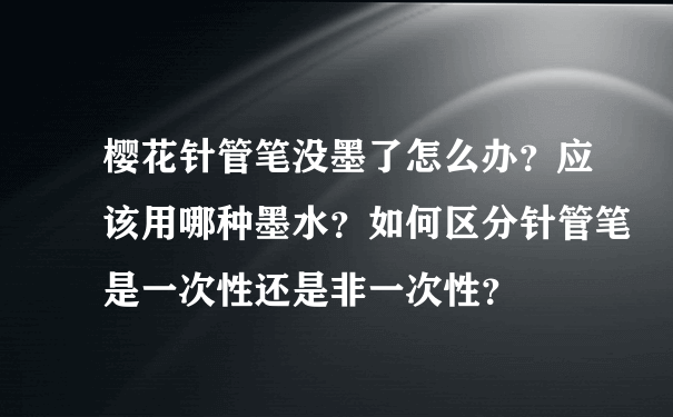 樱花针管笔没墨了怎么办？应该用哪种墨水？如何区分针管笔是一次性还是非一次性？