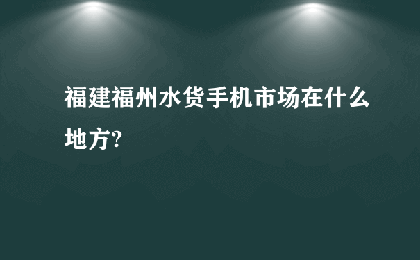 福建福州水货手机市场在什么地方?