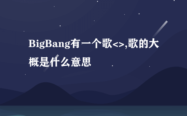 BigBang有一个歌<>,歌的大概是什么意思