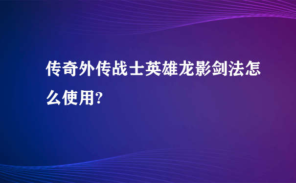 传奇外传战士英雄龙影剑法怎么使用?