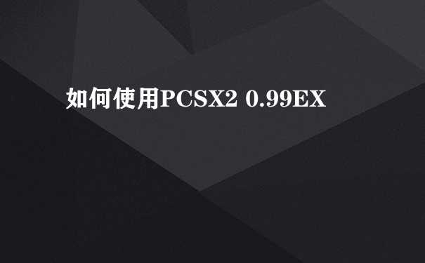 如何使用PCSX2 0.99EX