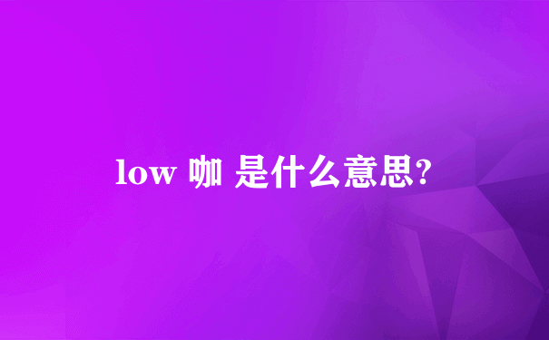 low 咖 是什么意思?