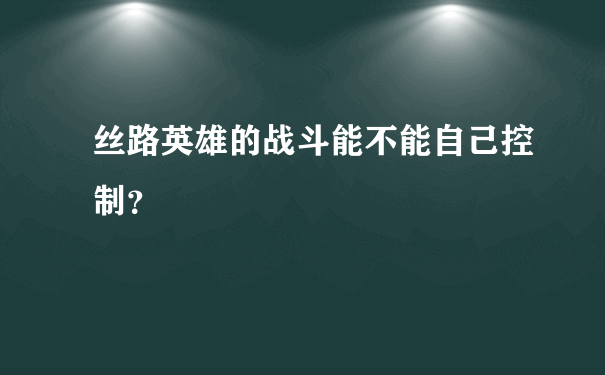 丝路英雄的战斗能不能自己控制？